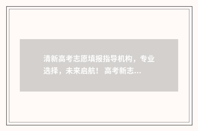 清新高考志愿填报指导机构，专业选择，未来启航！ 高考新志愿填报方法