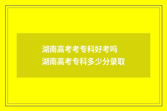 湖南高考考专科好考吗 湖南高考专科多少分录取