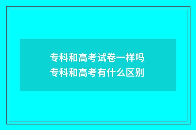 专科和高考试卷一样吗 专科和高考有什么区别