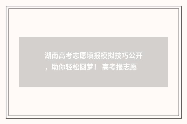 湖南高考志愿填报模拟技巧公开，助你轻松圆梦！ 高考报志愿