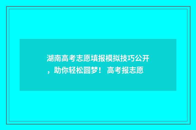 湖南高考志愿填报模拟技巧公开，助你轻松圆梦！ 高考报志愿