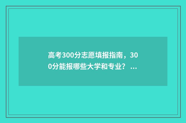 高考300分志愿填报指南，300分能报哪些大学和专业？ 高考300分以上