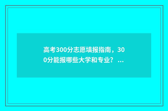 高考300分志愿填报指南，300分能报哪些大学和专业？ 高考300分以上