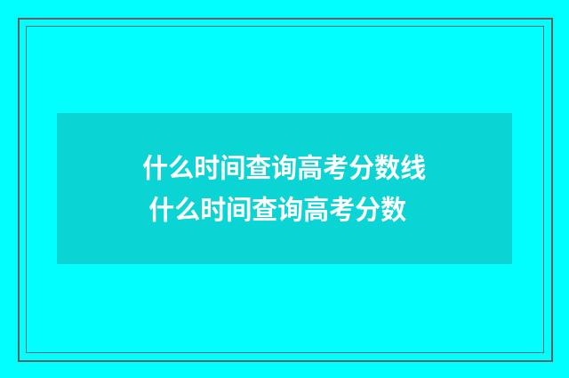 什么时间查询高考分数线 什么时间查询高考分数