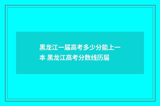 黑龙江一届高考多少分能上一本 黑龙江高考分数线历届