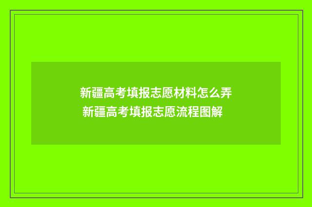 新疆高考填报志愿材料怎么弄 新疆高考填报志愿流程图解