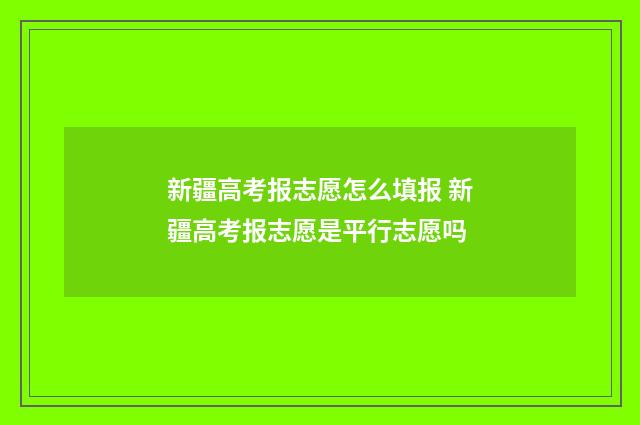 新疆高考报志愿怎么填报 新疆高考报志愿是平行志愿吗