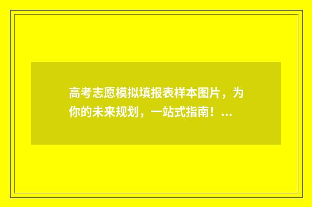 高考志愿模拟填报表样本图片，为你的未来规划，一站式指南！ 高考志愿模拟填报视频教学