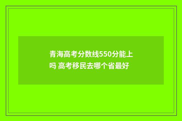 青海高考分数线550分能上吗 高考移民去哪个省最好