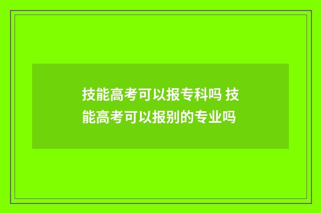 技能高考可以报专科吗 技能高考可以报别的专业吗