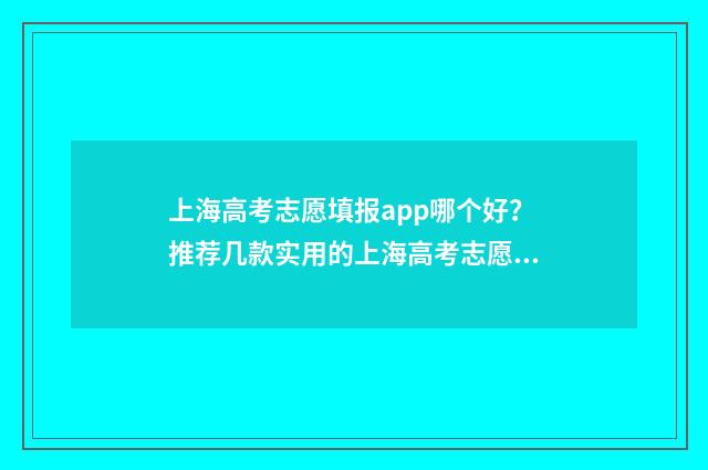 上海高考志愿填报app哪个好？推荐几款实用的上海高考志愿填报工具 上海高考志愿填报2024