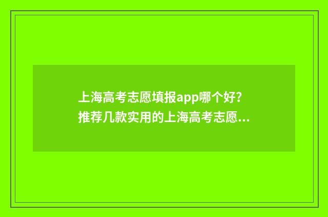 上海高考志愿填报app哪个好？推荐几款实用的上海高考志愿填报工具 上海高考志愿填报2024