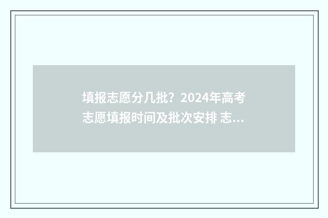 填报志愿分几批？2024年高考志愿填报时间及批次安排 志愿填报有多少批次