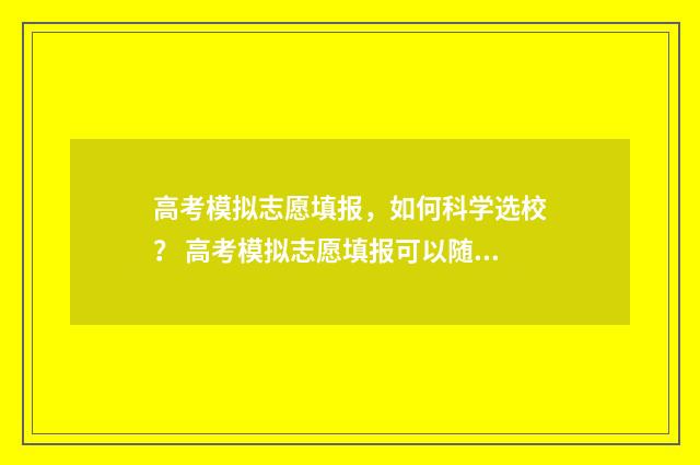高考模拟志愿填报，如何科学选校？ 高考模拟志愿填报可以随便填吗