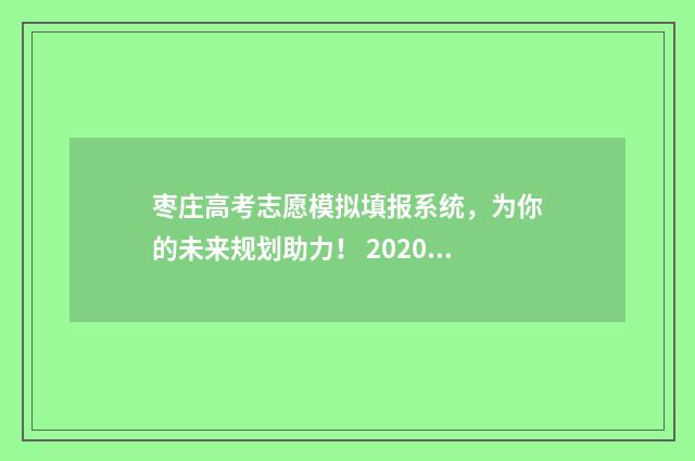 枣庄高考志愿模拟填报系统，为你的未来规划助力！ 2020年枣庄高考