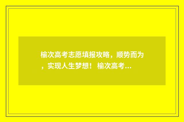 榆次高考志愿填报攻略，顺势而为，实现人生梦想！ 榆次高考志愿填报谁家最好