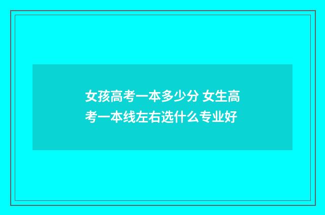 女孩高考一本多少分 女生高考一本线左右选什么专业好
