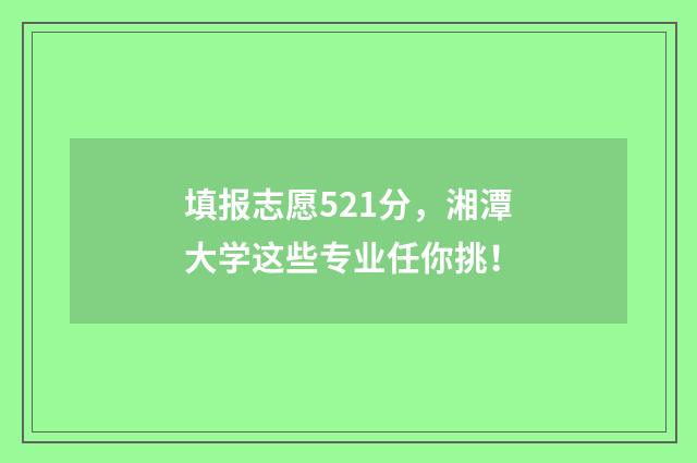填报志愿521分，湘潭大学这些专业任你挑！