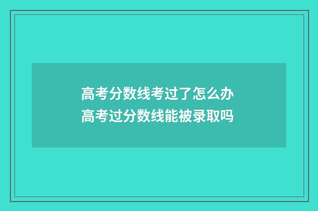 高考分数线考过了怎么办 高考过分数线能被录取吗