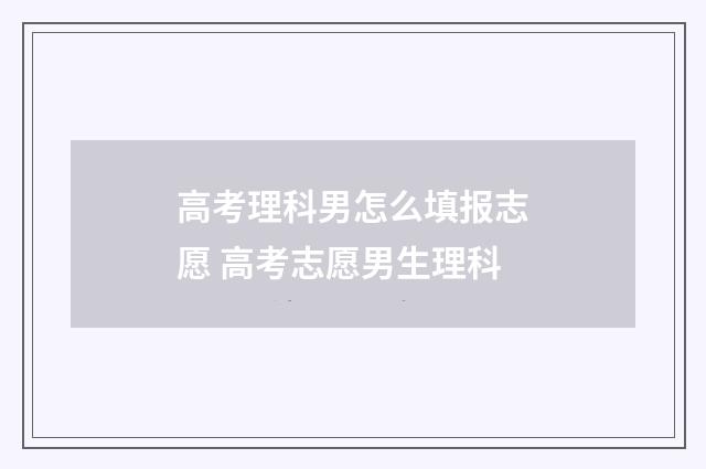 高考理科男怎么填报志愿 高考志愿男生理科