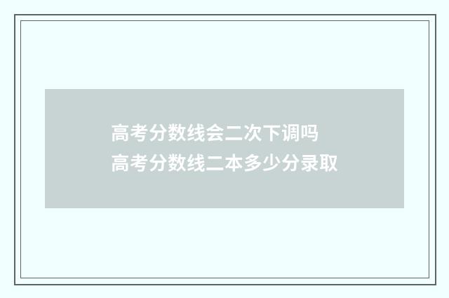 高考分数线会二次下调吗 高考分数线二本多少分录取