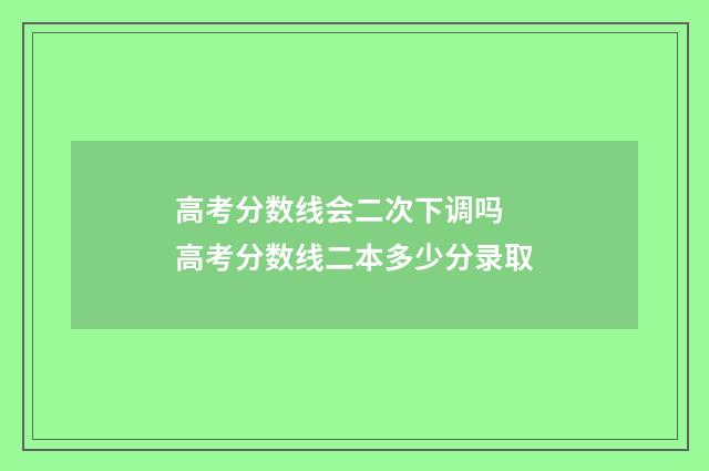 高考分数线会二次下调吗 高考分数线二本多少分录取