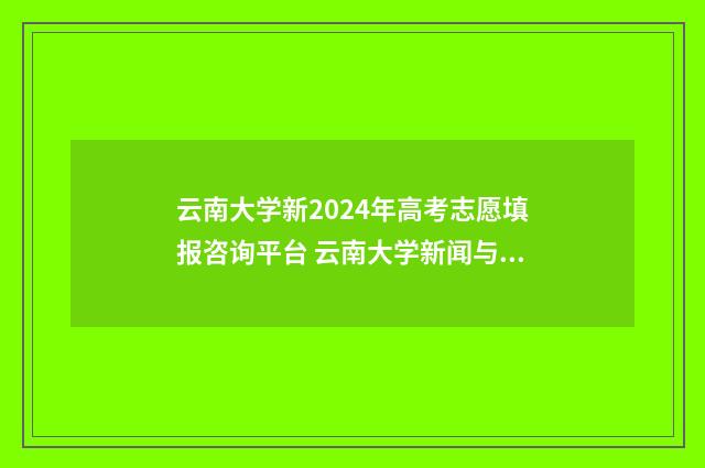云南大学新2024年高考志愿填报咨询平台 云南大学新闻与传播学院