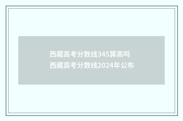 西藏高考分数线345算高吗 西藏高考分数线2024年公布