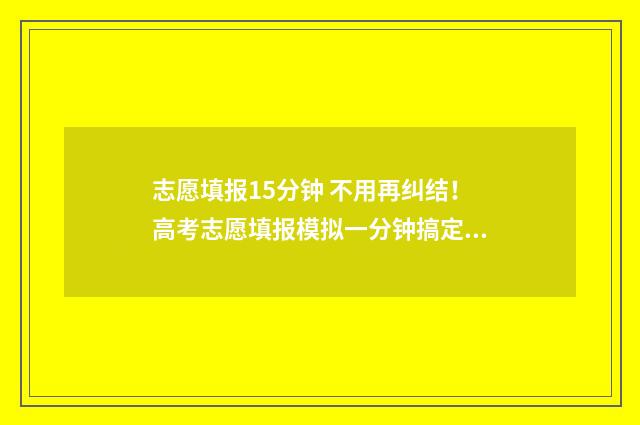 志愿填报15分钟 不用再纠结！高考志愿填报模拟一分钟搞定 志愿填报只有半小时吗