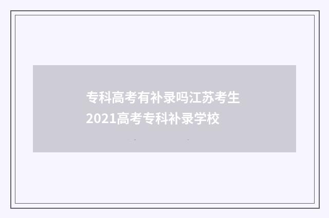 专科高考有补录吗江苏考生 2021高考专科补录学校