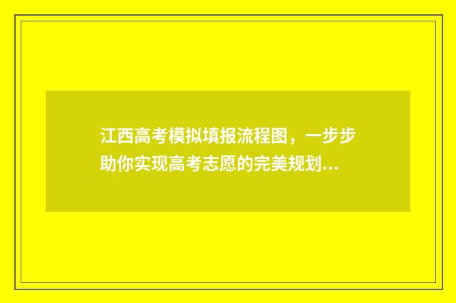 江西高考模拟填报流程图，一步步助你实现高考志愿的完美规划！ 江西高考模拟填志愿