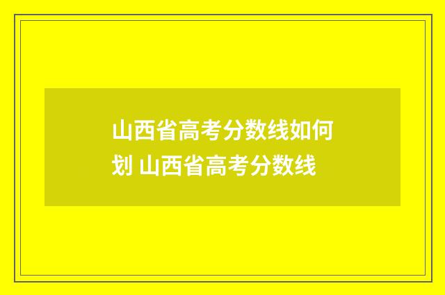 山西省高考分数线如何划 山西省高考分数线