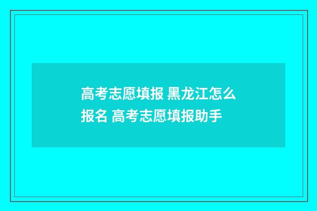 高考志愿填报 黑龙江怎么报名 高考志愿填报助手