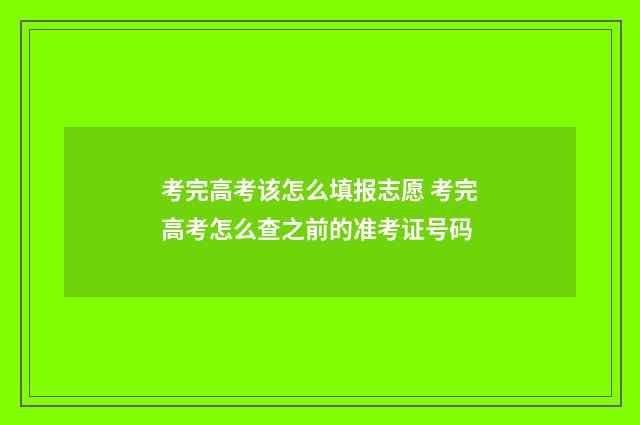 考完高考该怎么填报志愿 考完高考怎么查之前的准考证号码