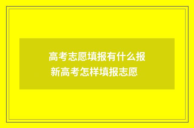 高考志愿填报有什么报 新高考怎样填报志愿
