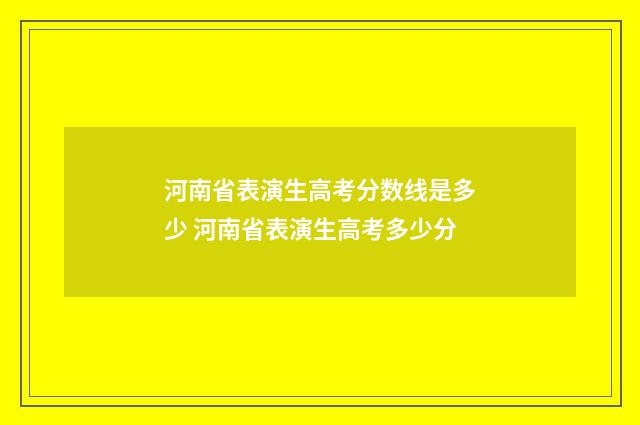 河南省表演生高考分数线是多少 河南省表演生高考多少分