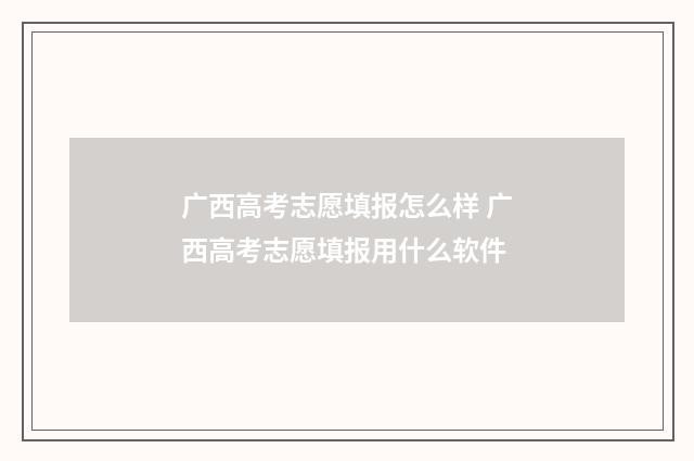 广西高考志愿填报怎么样 广西高考志愿填报用什么软件