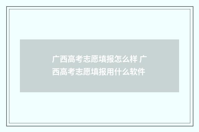 广西高考志愿填报怎么样 广西高考志愿填报用什么软件