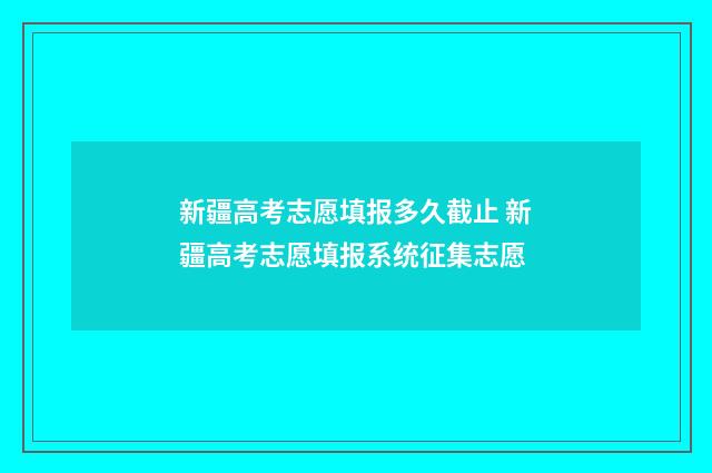 新疆高考志愿填报多久截止 新疆高考志愿填报系统征集志愿