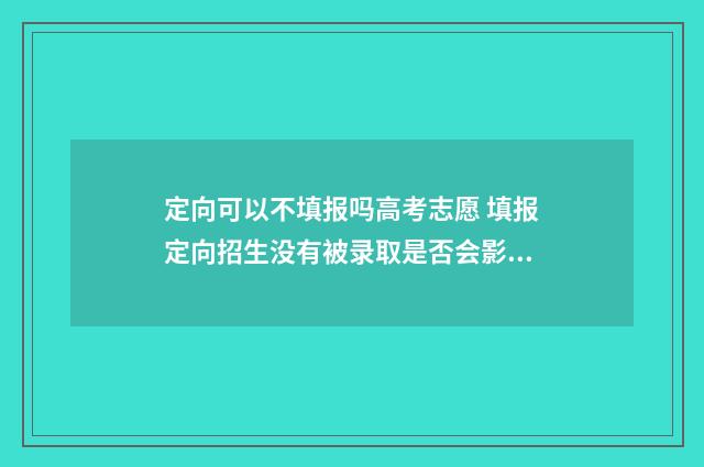 定向可以不填报吗高考志愿 填报定向招生没有被录取是否会影响