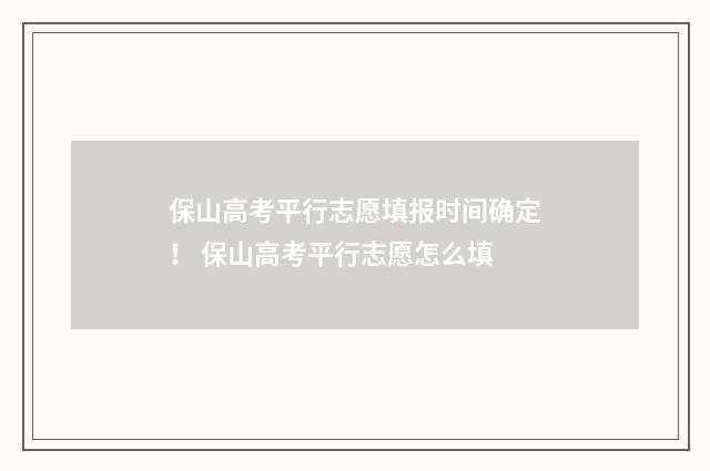 保山高考平行志愿填报时间确定! 保山高考平行志愿怎么填
