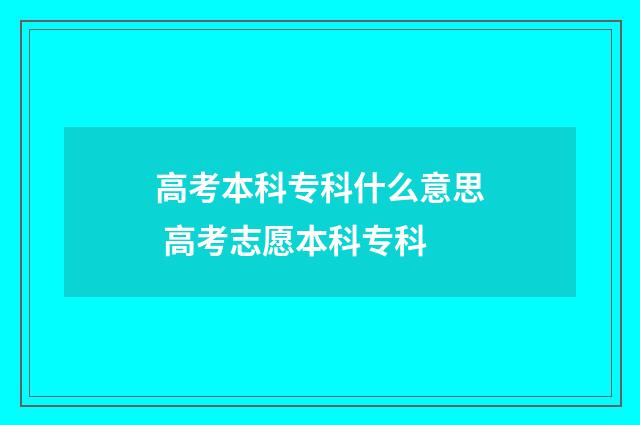 高考本科专科什么意思 高考志愿本科专科