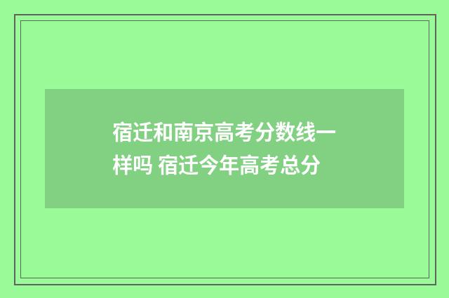 宿迁和南京高考分数线一样吗 宿迁今年高考总分
