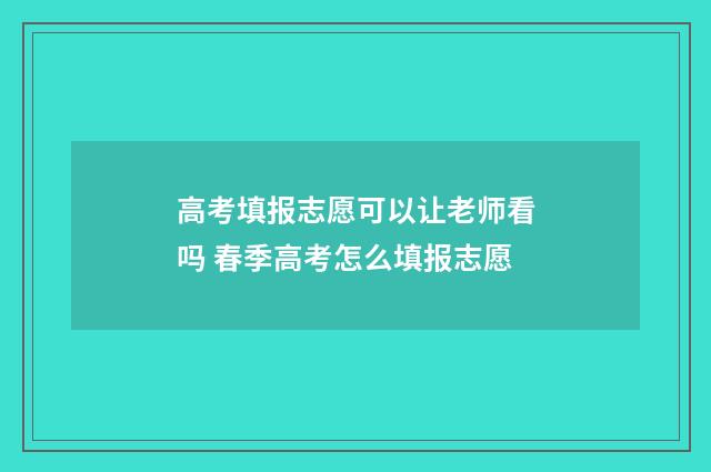 高考填报志愿可以让老师看吗 春季高考怎么填报志愿