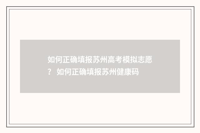如何正确填报苏州高考模拟志愿？ 如何正确填报苏州健康码