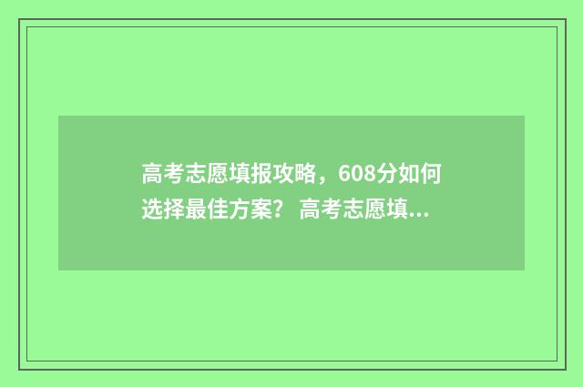 高考志愿填报攻略，608分如何选择最佳方案？ 高考志愿填报攻略专科