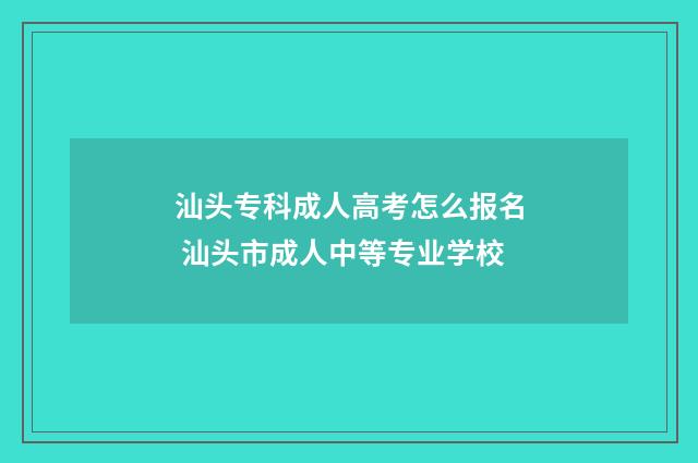 汕头专科成人高考怎么报名 汕头市成人中等专业学校