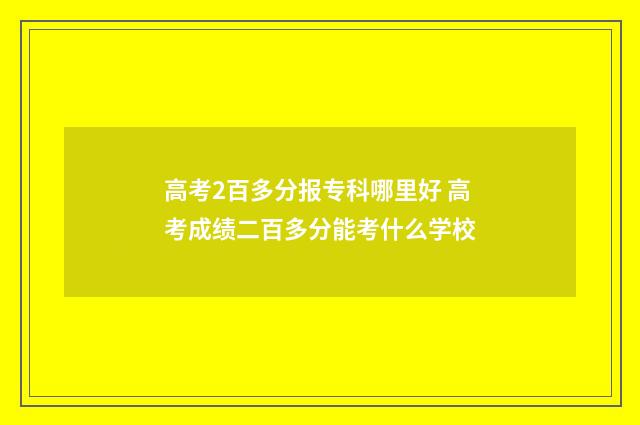 高考2百多分报专科哪里好 高考成绩二百多分能考什么学校