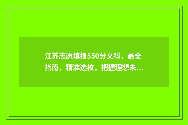 江苏志愿填报550分文科，最全指南，精准选校，把握理想未来 江苏志愿填报草表示例