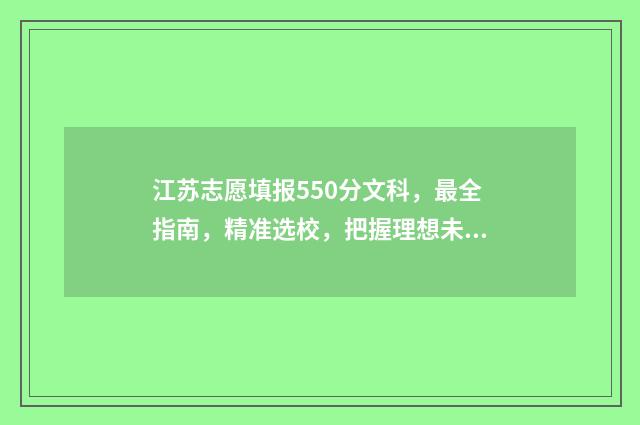 江苏志愿填报550分文科，最全指南，精准选校，把握理想未来 江苏志愿填报草表示例
